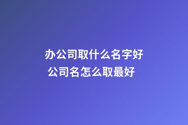 办公司取什么名字好 公司名怎么取最好